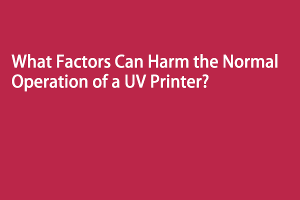 What Factors Can Harm the Normal Operation of a UV Printer? What Factors Can Harm the Normal Operation of a UV Printer?