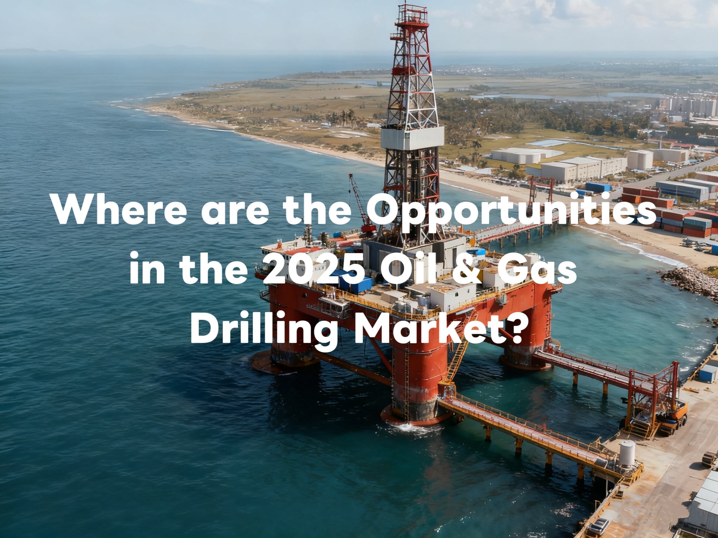 2025年石油与天然气钻探市场机遇何在？全球区域趋势揭秘。